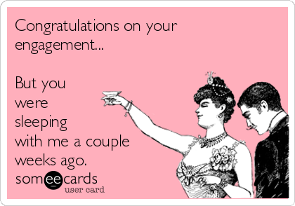 Congratulations on your
engagement...

But you
were
sleeping
with me a couple
weeks ago.