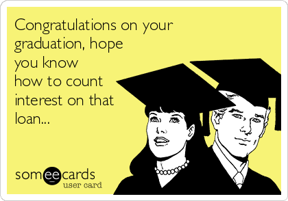 Congratulations on your
graduation, hope
you know
how to count
interest on that
loan...