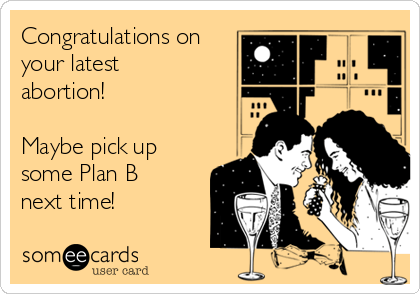 Congratulations on
your latest
abortion! 

Maybe pick up
some Plan B
next time!