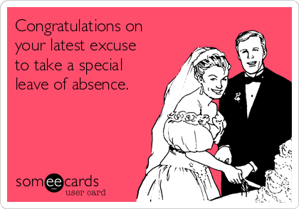 Congratulations on
your latest excuse
to take a special
leave of absence.
