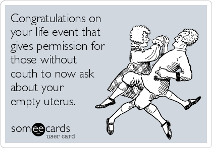 Congratulations on
your life event that
gives permission for
those without
couth to now ask
about your
empty uterus. 