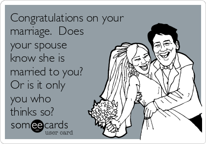 Congratulations on your
marriage.  Does
your spouse
know she is
married to you?
Or is it only
you who
thinks so?