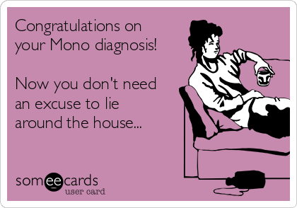 Congratulations on
your Mono diagnosis!

Now you don't need
an excuse to lie
around the house...