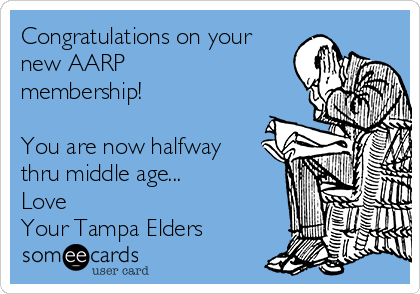Congratulations on your
new AARP
membership!

You are now halfway
thru middle age...
Love 
Your Tampa Elders