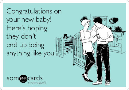 Congratulations on
your new baby!
Here's hoping
they don't
end up being
anything like you!
