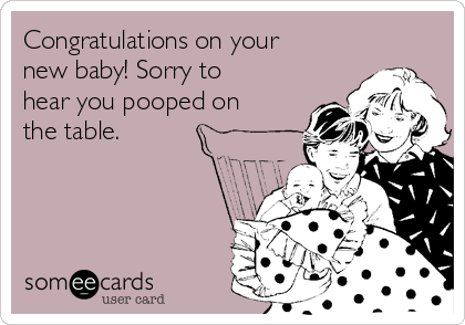 Congratulations on your
new baby! Sorry to
hear you pooped on
the table.