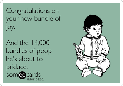 Congratulations on
your new bundle of
joy.

And the 14,000
bundles of poop
he's about to
priduce.