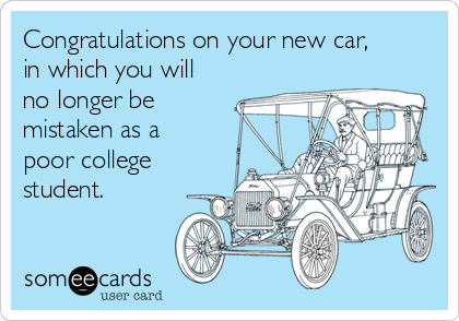 Congratulations on your new car,
in which you will
no longer be
mistaken as a
poor college
student.
