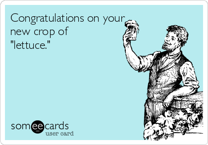 Congratulations on your
new crop of
"lettuce."