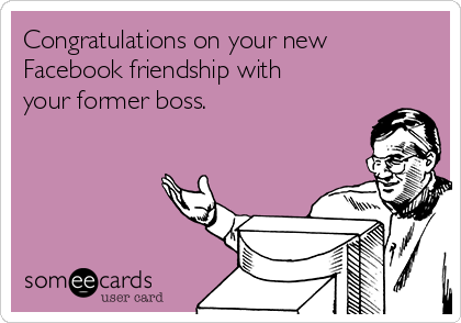Congratulations on your new
Facebook friendship with
your former boss.  