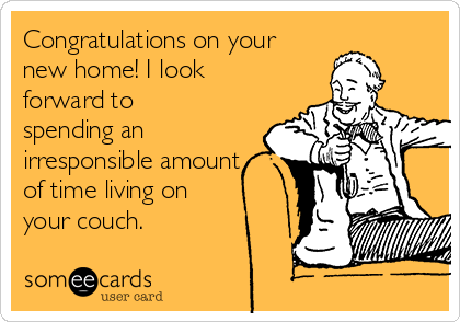 Congratulations on your
new home! I look
forward to
spending an
irresponsible amount
of time living on 
your couch.
