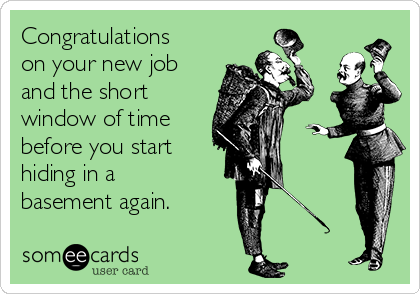 Congratulations
on your new job
and the short
window of time
before you start
hiding in a
basement again.