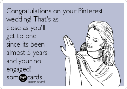Congratulations on your Pinterest
wedding! That's as
close as you'll
get to one
since its been
almost 5 years
and your not
engaged!