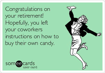 Congratulations on
your retirement!
Hopefully, you left
your coworkers
instructions on how to
buy their own candy.