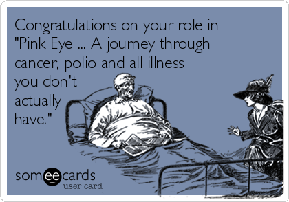 Congratulations on your role in
"Pink Eye ... A journey through
cancer, polio and all illness
you don't
actually
have."