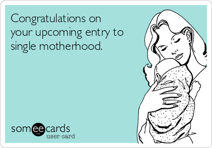 Congratulations on
your upcoming entry to
single motherhood. 