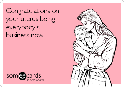 Congratulations on
your uterus being
everybody's
business now! 