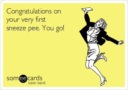 Congratulations on
your very first
sneeze pee. You go!