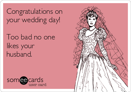 Congratulations on
your wedding day!

Too bad no one
likes your
husband.