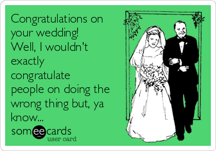 Congratulations on
your wedding!
Well, I wouldn't
exactly
congratulate
people on doing the
wrong thing but, ya
know...