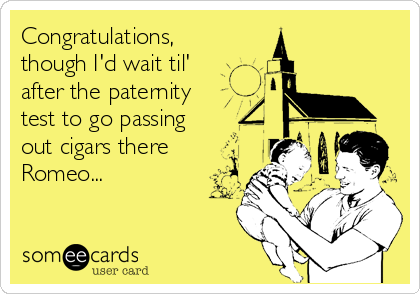 Congratulations,
though I'd wait til'
after the paternity
test to go passing
out cigars there
Romeo...