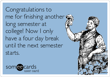 Congratulations to
me for finishing another
long semester at
college! Now I only
have a four day break
until the next semester
starts.