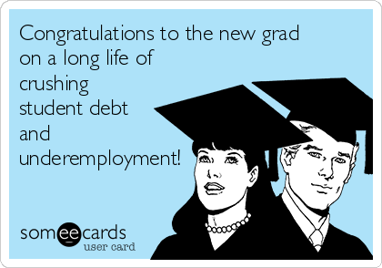 Congratulations to the new grad
on a long life of
crushing
student debt
and
underemployment!