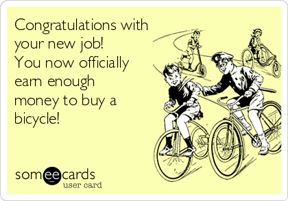 Congratulations with
your new job! 
You now officially
earn enough
money to buy a
bicycle! 