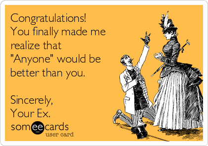 Congratulations! 
You finally made me
realize that
"Anyone" would be
better than you.

Sincerely,
Your Ex.