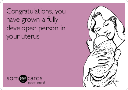 Congratulations, you
have grown a fully
developed person in
your uterus
