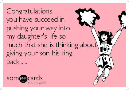 Congratulations 
you have succeed in
pushing your way into
my daughter's life so
much that she is thinking about
giving your son his ring
back......