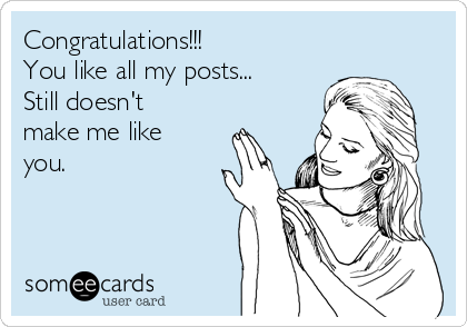 Congratulations!!! 
You like all my posts...
Still doesn't
make me like
you. 