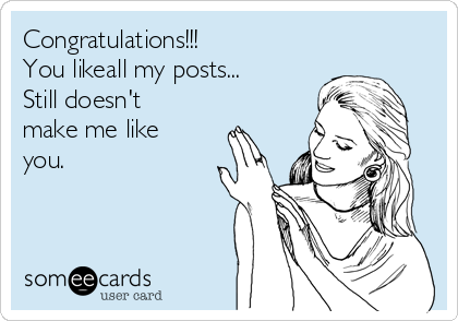 Congratulations!!! 
You likeall my posts...
Still doesn't
make me like
you. 