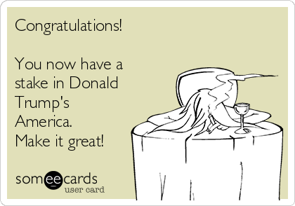 Congratulations!

You now have a
stake in Donald
Trump's
America.
Make it great!