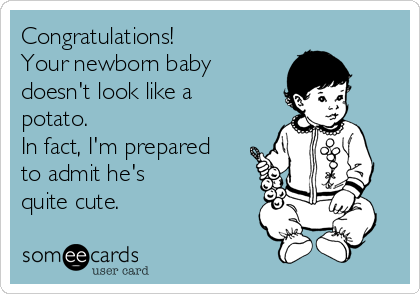 Congratulations!
Your newborn baby 
doesn't look like a
potato.
In fact, I'm prepared
to admit he's
quite cute.