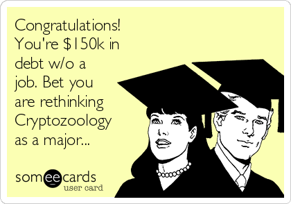 Congratulations!
You're $150k in
debt w/o a
job. Bet you
are rethinking 
Cryptozoology
as a major...