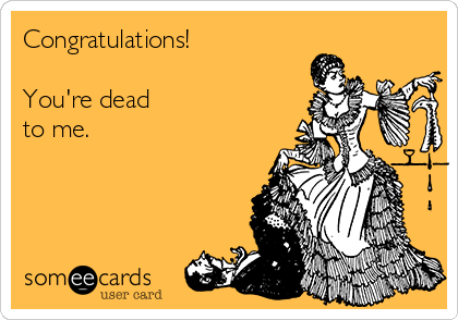 Congratulations!

You're dead
to me. 