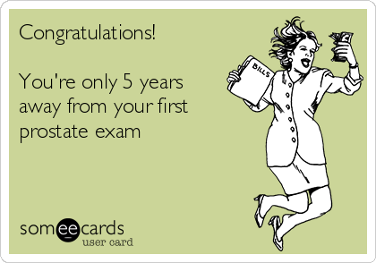 Congratulations! 

You're only 5 years
away from your first
prostate exam