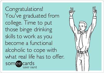 Congratulations!
You've graduated from
college. Time to put
those binge drinking
skills to work as you
become a functional
alcoholic to cope with
what real life has to offer.