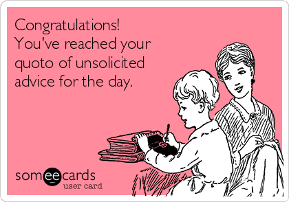 Congratulations!
You've reached your
quoto of unsolicited
advice for the day. 