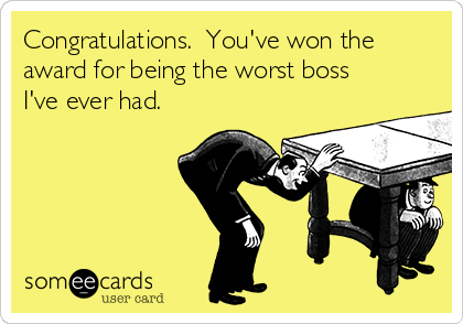 Congratulations.  You've won the
award for being the worst boss
I've ever had.