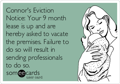Connor's Eviction
Notice: Your 9 month
lease is up and are
hereby asked to vacate
the premises. Failure to
do so will result in
sending professionals
to do so.