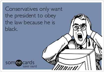 Conservatives only want
the president to obey
the law because he is
black.

