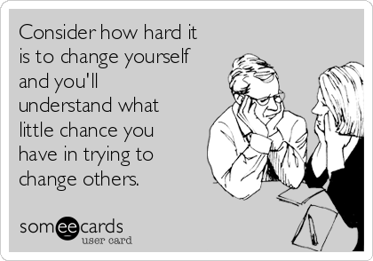 Consider how hard it
is to change yourself
and you'll
understand what
little chance you
have in trying to
change others.