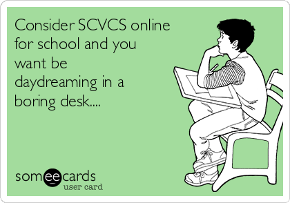 Consider SCVCS online
for school and you
want be
daydreaming in a
boring desk....