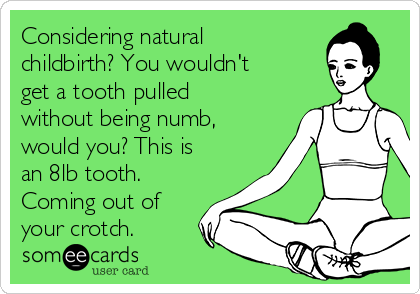 Considering natural
childbirth? You wouldn't
get a tooth pulled
without being numb,
would you? This is
an 8lb tooth.
Coming out of
your crotch.