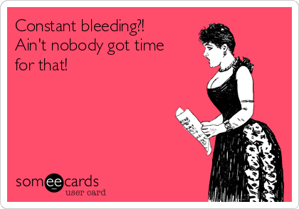 Constant bleeding?!
Ain't nobody got time
for that!