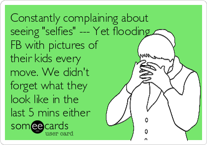 Constantly complaining about
seeing "selfies" --- Yet flooding
FB with pictures of
their kids every
move. We didn't
forget what they
look like in the
last 5 mins either