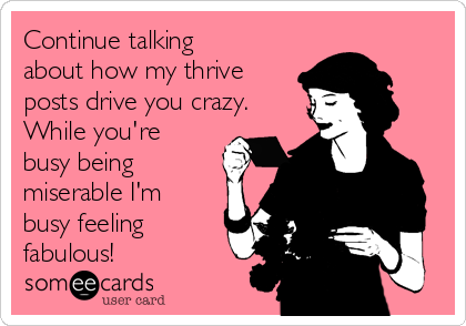 Continue talking
about how my thrive
posts drive you crazy.
While you're
busy being
miserable I'm
busy feeling
fabulous!