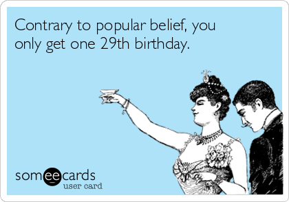 Contrary to popular belief, you
only get one 29th birthday.